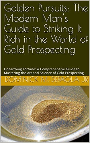 Golden Pursuits The Modern Man's Guide to Striking It Rich in the World of Gold Prospecting